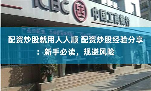 配资炒股就用人人顺 配资炒股经验分享：新手必读，规避风险