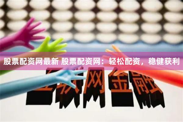 股票配资网最新 股票配资网：轻松配资，稳健获利