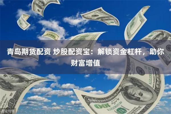 青岛期货配资 炒股配资宝：解锁资金杠杆，助你财富增值