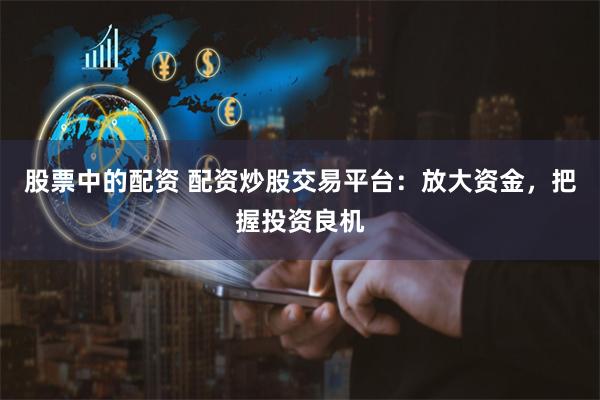 股票中的配资 配资炒股交易平台：放大资金，把握投资良机