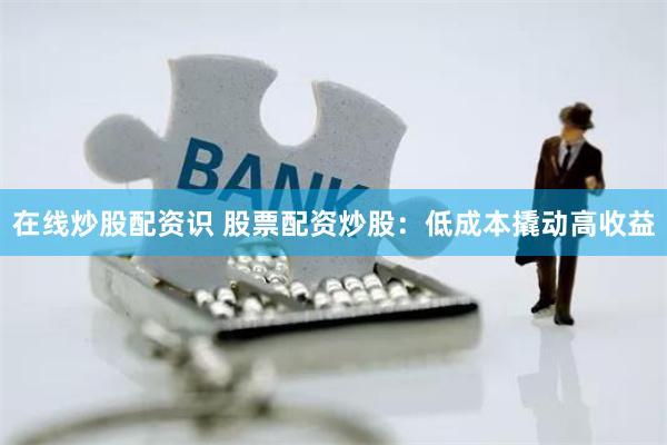 在线炒股配资识 股票配资炒股：低成本撬动高收益