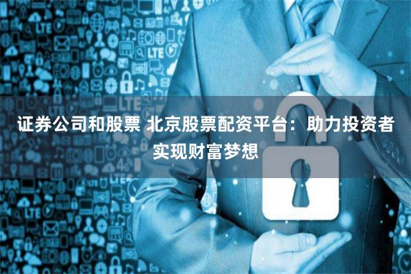 证券公司和股票 北京股票配资平台：助力投资者实现财富梦想
