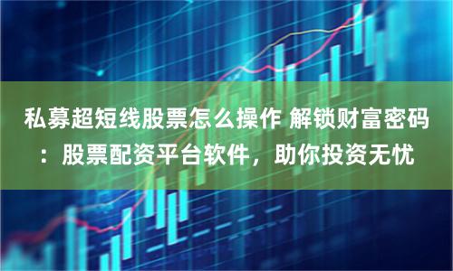 私募超短线股票怎么操作 解锁财富密码：股票配资平台软件，助你投资无忧