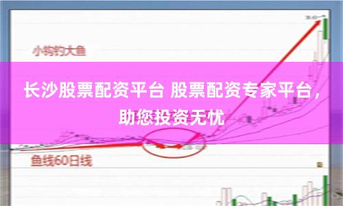 长沙股票配资平台 股票配资专家平台，助您投资无忧