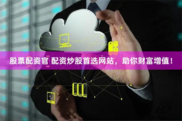 股票配资官 配资炒股首选网站，助你财富增值！