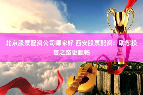 北京股票配资公司哪家好 西安股票配资：助您投资之路更顺畅