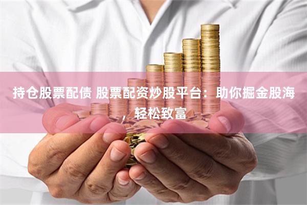 持仓股票配债 股票配资炒股平台：助你掘金股海，轻松致富