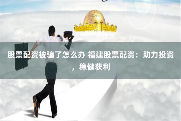 股票配资被骗了怎么办 福建股票配资：助力投资，稳健获利
