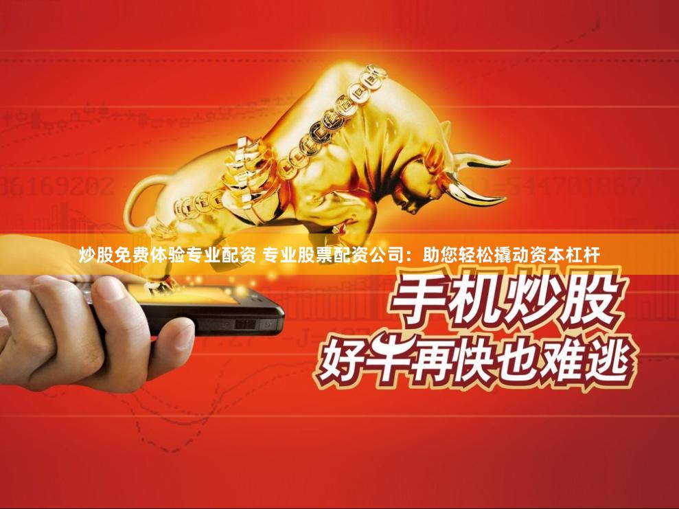 炒股免费体验专业配资 专业股票配资公司：助您轻松撬动资本杠杆