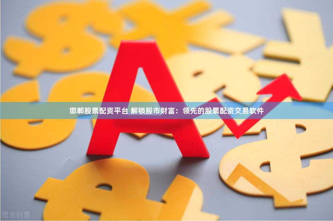 邯郸股票配资平台 解锁股市财富：领先的股票配资交易软件