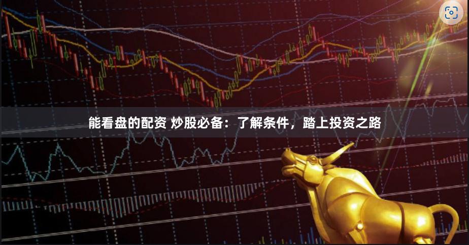 能看盘的配资 炒股必备：了解条件，踏上投资之路