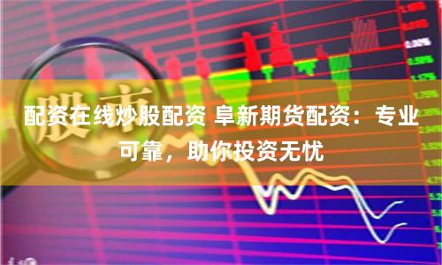配资在线炒股配资 阜新期货配资：专业可靠，助你投资无忧