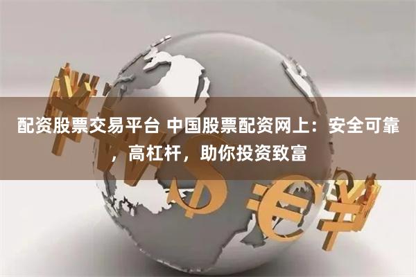配资股票交易平台 中国股票配资网上：安全可靠，高杠杆，助你投资致富