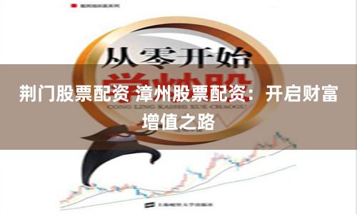 荆门股票配资 漳州股票配资：开启财富增值之路