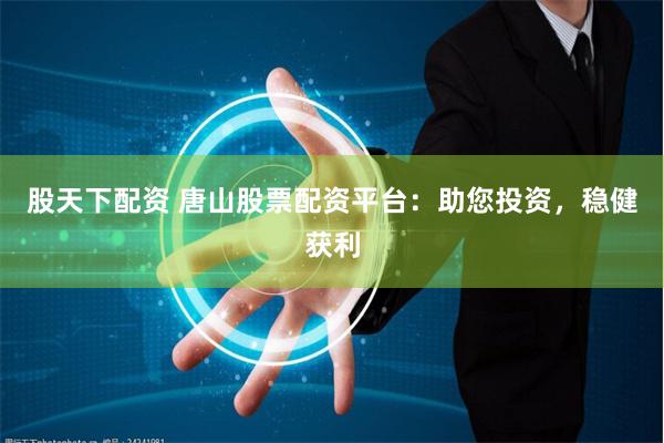 股天下配资 唐山股票配资平台：助您投资，稳健获利