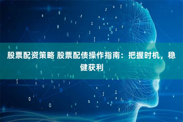 股票配资策略 股票配债操作指南：把握时机，稳健获利
