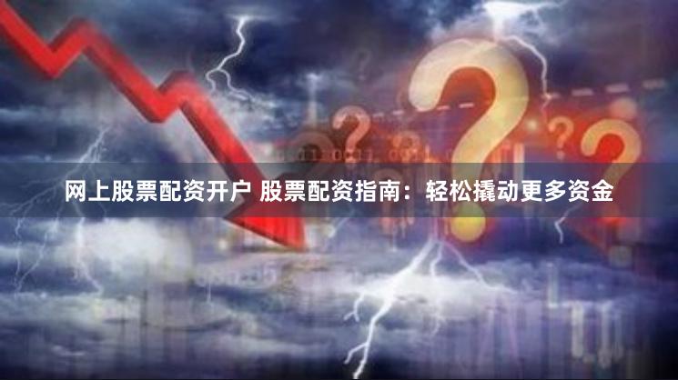 网上股票配资开户 股票配资指南：轻松撬动更多资金