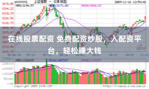 在线股票配资 免费配资炒股，入配资平台，轻松赚大钱