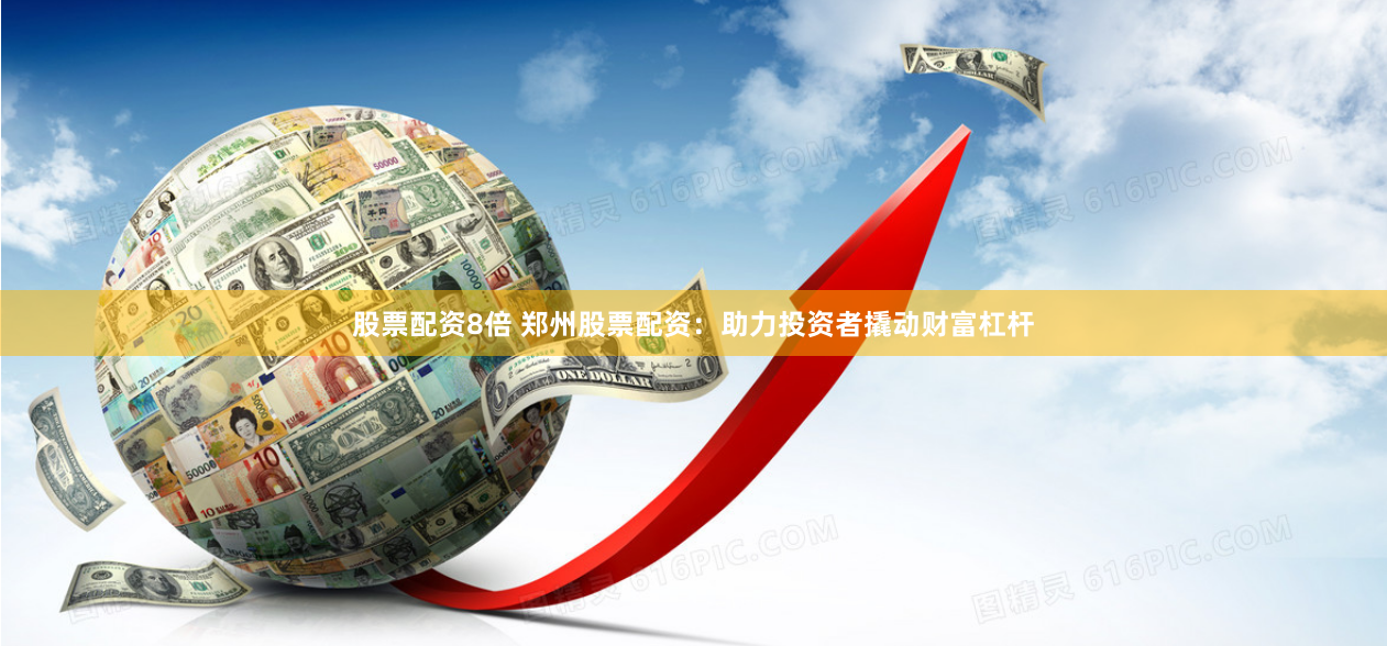 股票配资8倍 郑州股票配资：助力投资者撬动财富杠杆