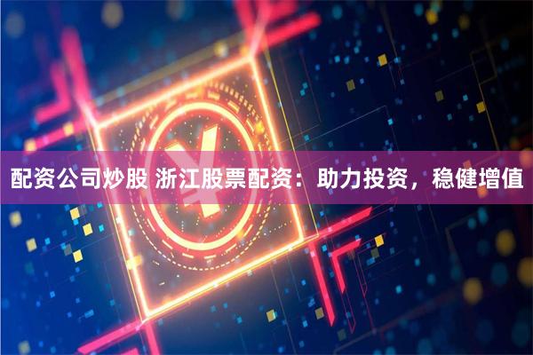 配资公司炒股 浙江股票配资：助力投资，稳健增值