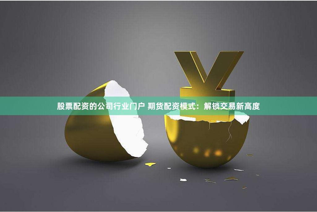 股票配资的公司行业门户 期货配资模式：解锁交易新高度