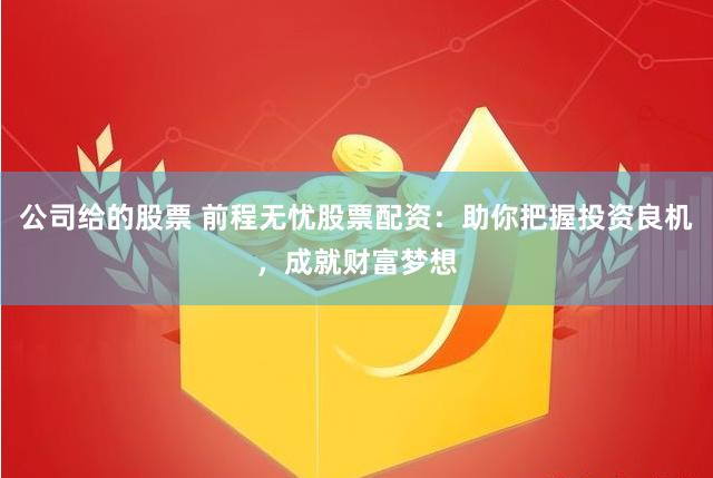 公司给的股票 前程无忧股票配资：助你把握投资良机，成就财富梦想