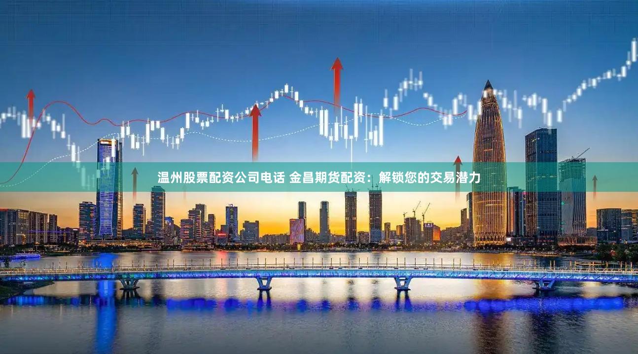 温州股票配资公司电话 金昌期货配资：解锁您的交易潜力