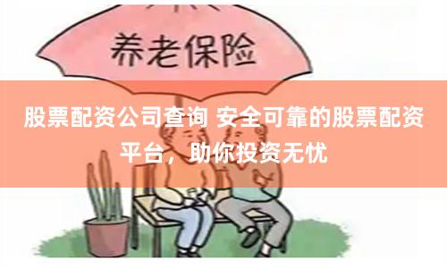 股票配资公司查询 安全可靠的股票配资平台，助你投资无忧