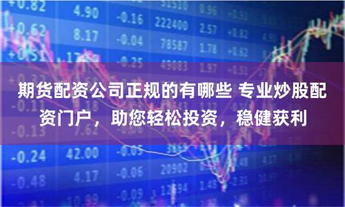 期货配资公司正规的有哪些 专业炒股配资门户，助您轻松投资，稳健获利