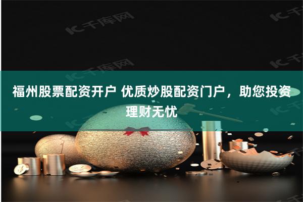 福州股票配资开户 优质炒股配资门户，助您投资理财无忧