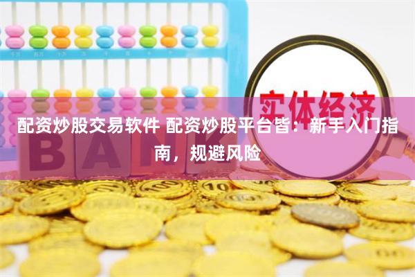 配资炒股交易软件 配资炒股平台皆：新手入门指南，规避风险