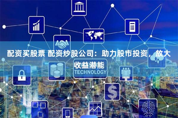 配资买股票 配资炒股公司：助力股市投资，放大收益潜能