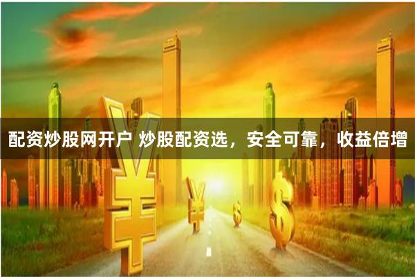 配资炒股网开户 炒股配资选，安全可靠，收益倍增