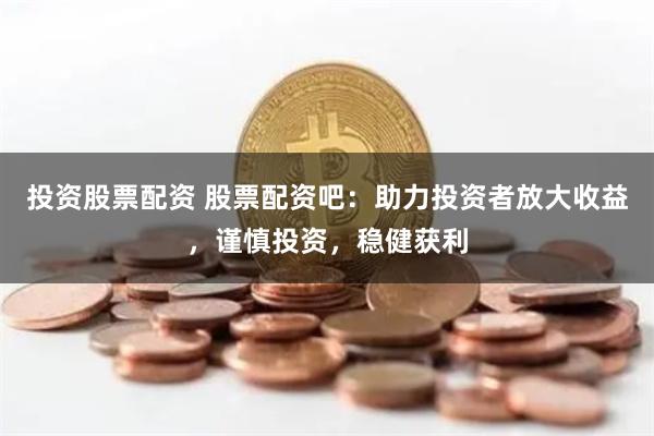 投资股票配资 股票配资吧：助力投资者放大收益，谨慎投资，稳健获利