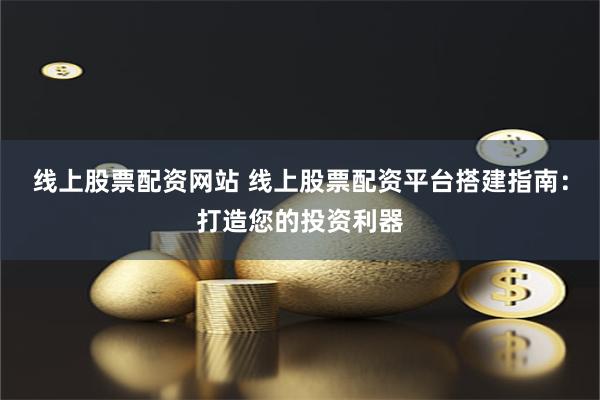 线上股票配资网站 线上股票配资平台搭建指南：打造您的投资利器