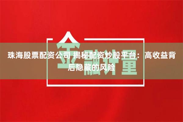 珠海股票配资公司 揭秘配资炒股平台：高收益背后隐藏的风险