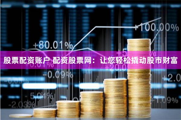 股票配资账户 配资股票网：让您轻松撬动股市财富