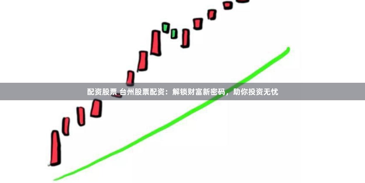 配资股票 台州股票配资：解锁财富新密码，助你投资无忧