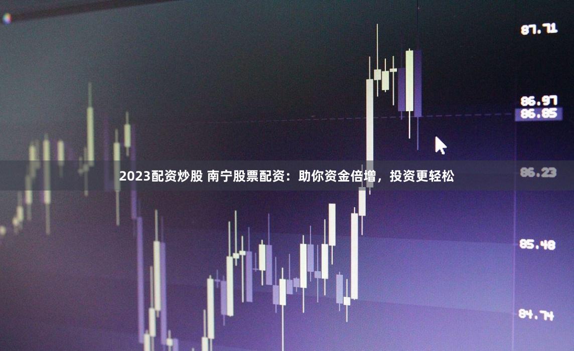 2023配资炒股 南宁股票配资：助你资金倍增，投资更轻松