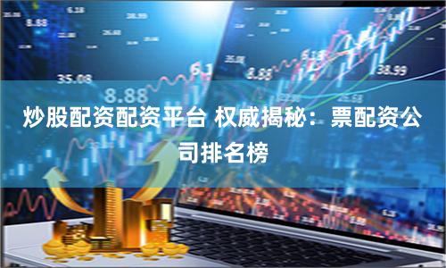 炒股配资配资平台 权威揭秘：票配资公司排名榜