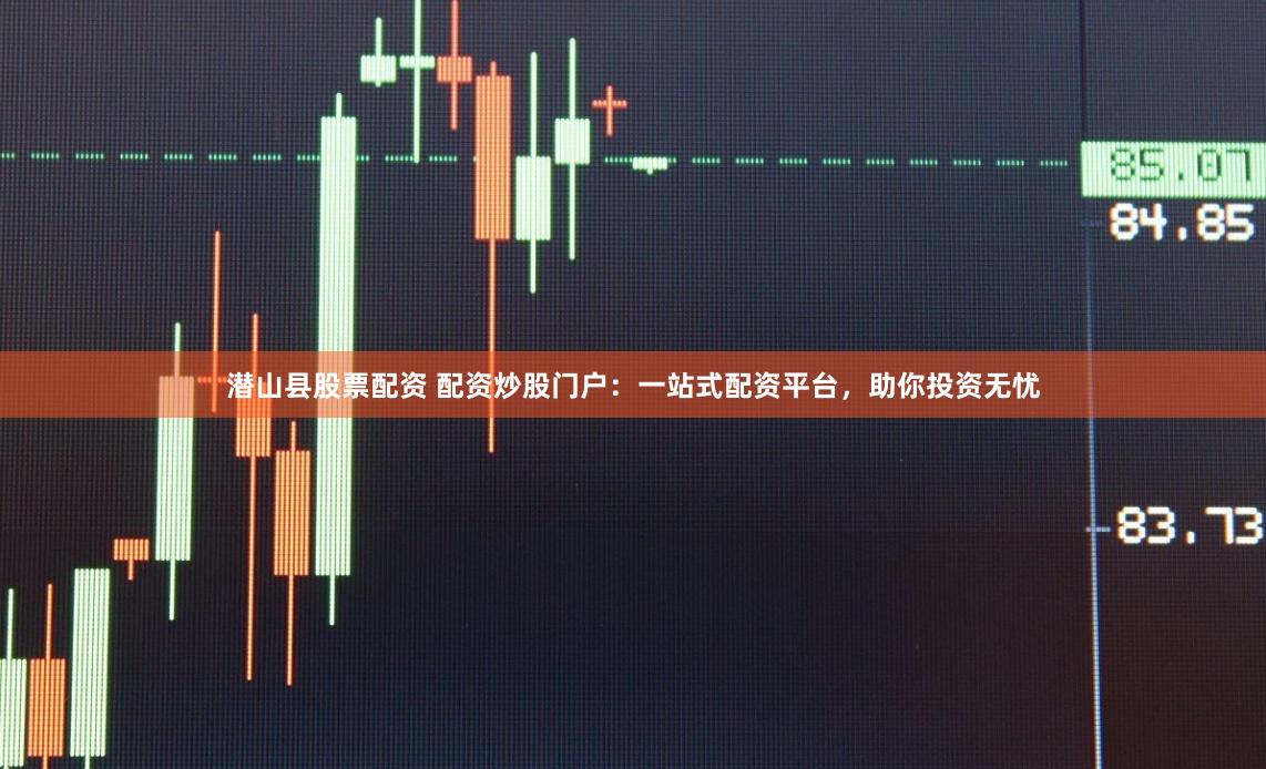 潜山县股票配资 配资炒股门户：一站式配资平台，助你投资无忧