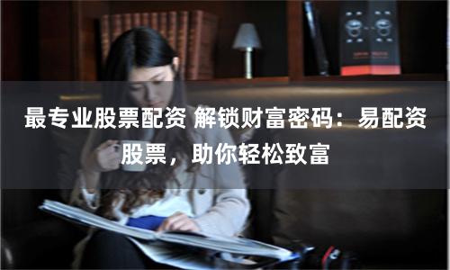最专业股票配资 解锁财富密码：易配资股票，助你轻松致富