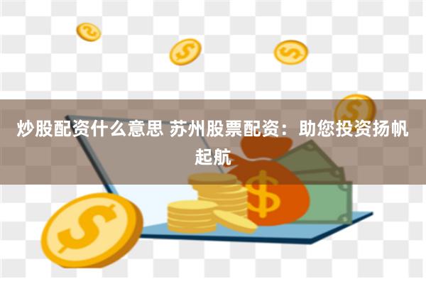 炒股配资什么意思 苏州股票配资：助您投资扬帆起航