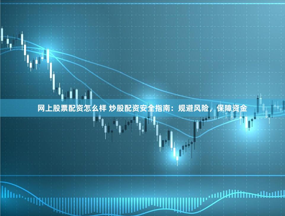 网上股票配资怎么样 炒股配资安全指南：规避风险，保障资金