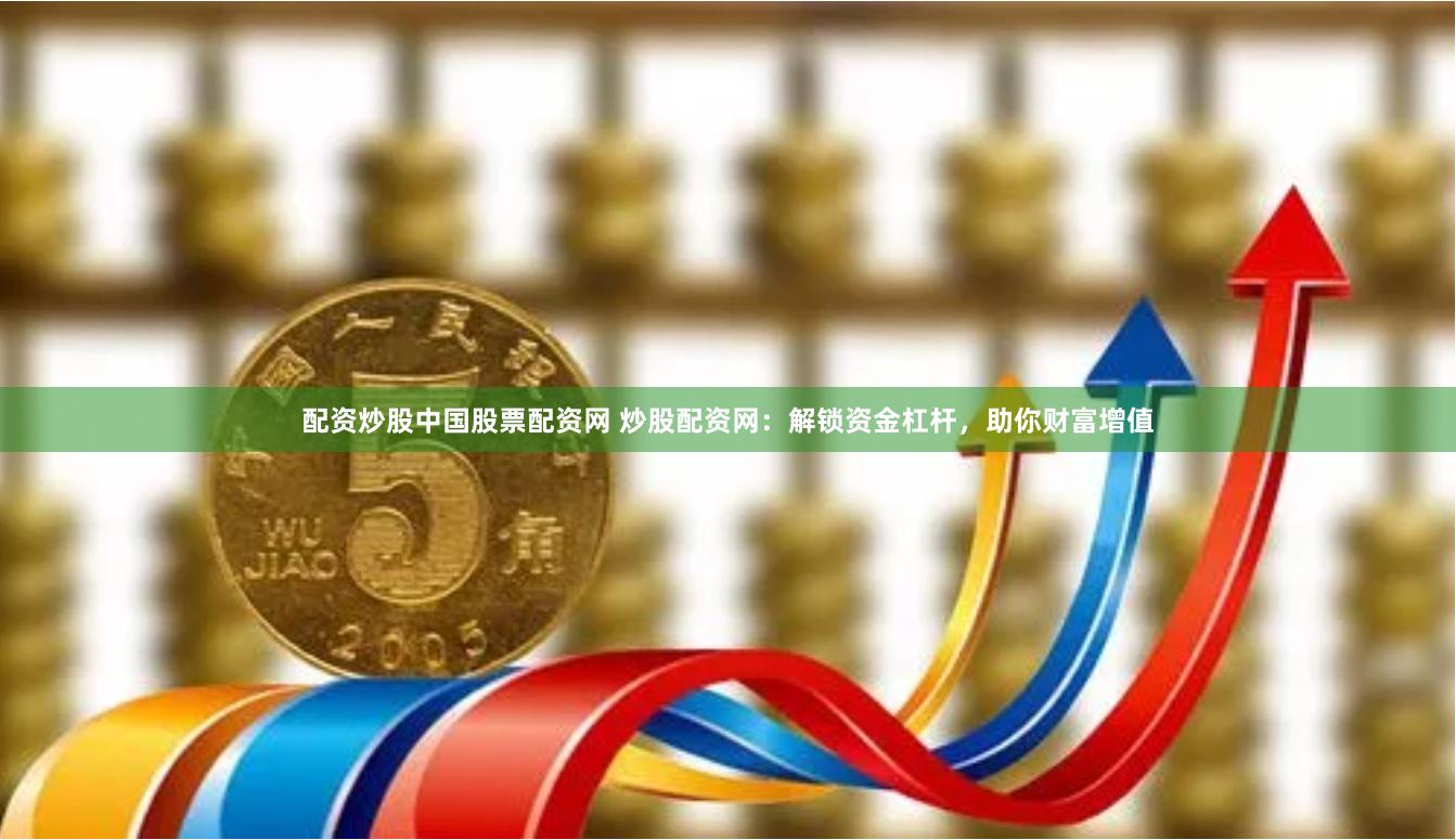 配资炒股中国股票配资网 炒股配资网:解锁资金杠杆,助你财富增值
