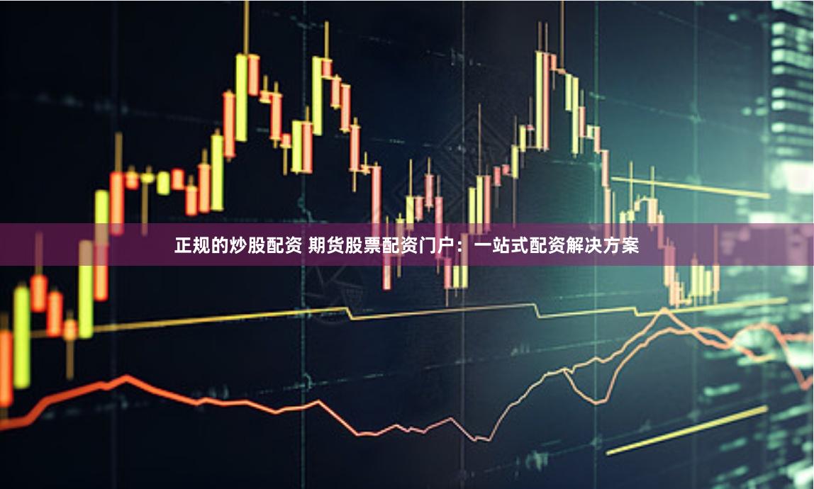 正规的炒股配资 期货股票配资门户:一站式配资解决方案