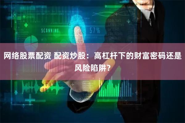 网络股票配资 配资炒股：高杠杆下的财富密码还是风险陷阱？