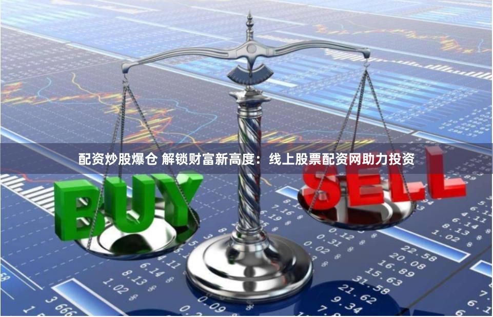 配资炒股爆仓 解锁财富新高度：线上股票配资网助力投资