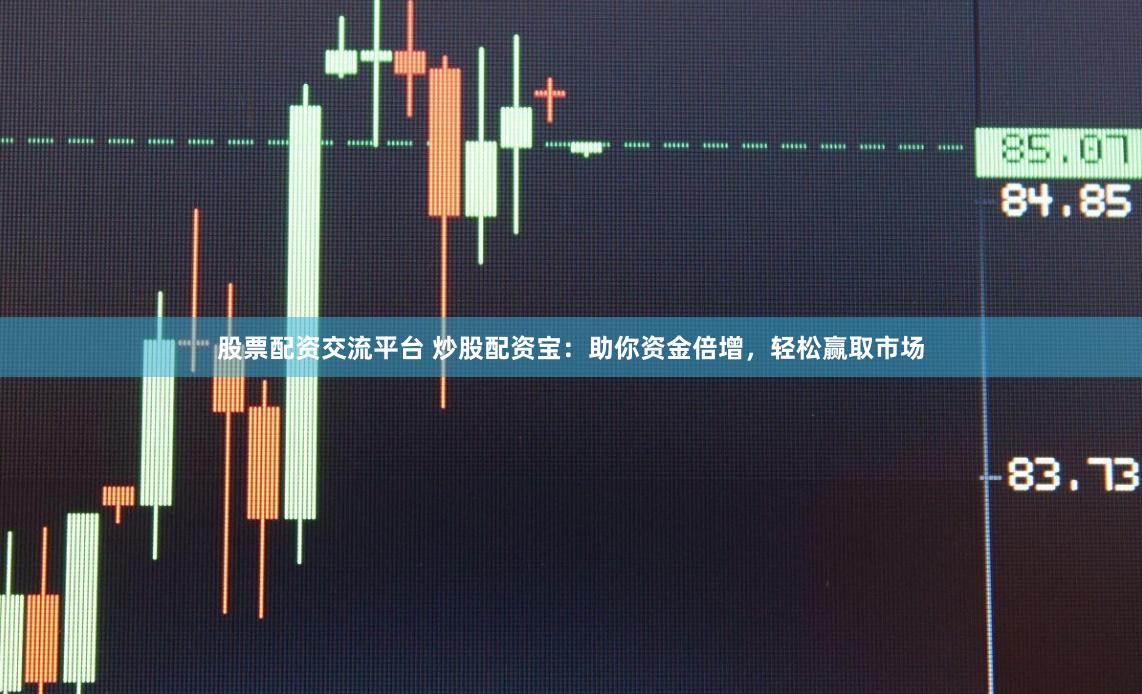 股票配资交流平台 炒股配资宝：助你资金倍增，轻松赢取市场