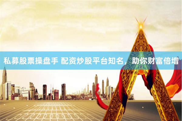 私募股票操盘手 配资炒股平台知名,助你财富倍增
